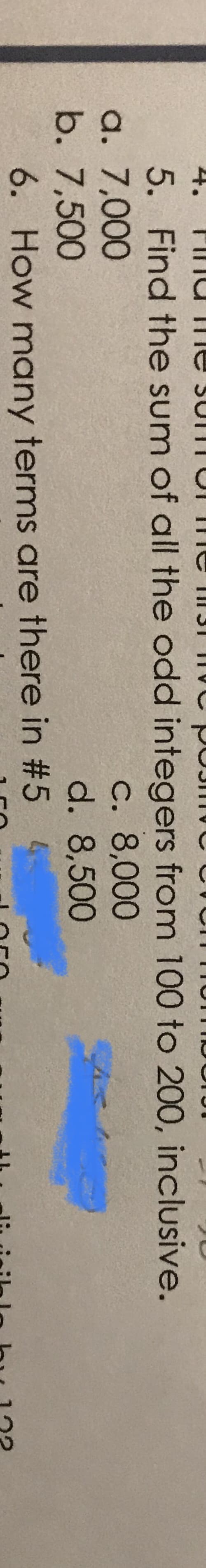 5. Find the sum of all the odd integers from 100 to 200, inclusive.
a. 7,000
b. 7,500
6. How many terms are there in #5 4
c. 8,000
d. 8,500
