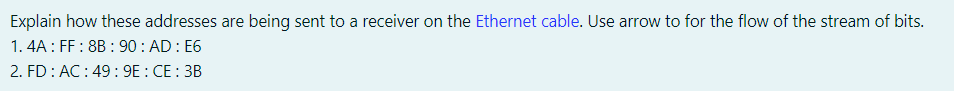 Explain how these addresses are being sent to a receiver on the Ethernet cable. Use arrow to for the flow of the stream of bits.
1. 4A : FF : 8B : 90: AD: E6
2. FD: AC:49 : 9E : CE : 3B
