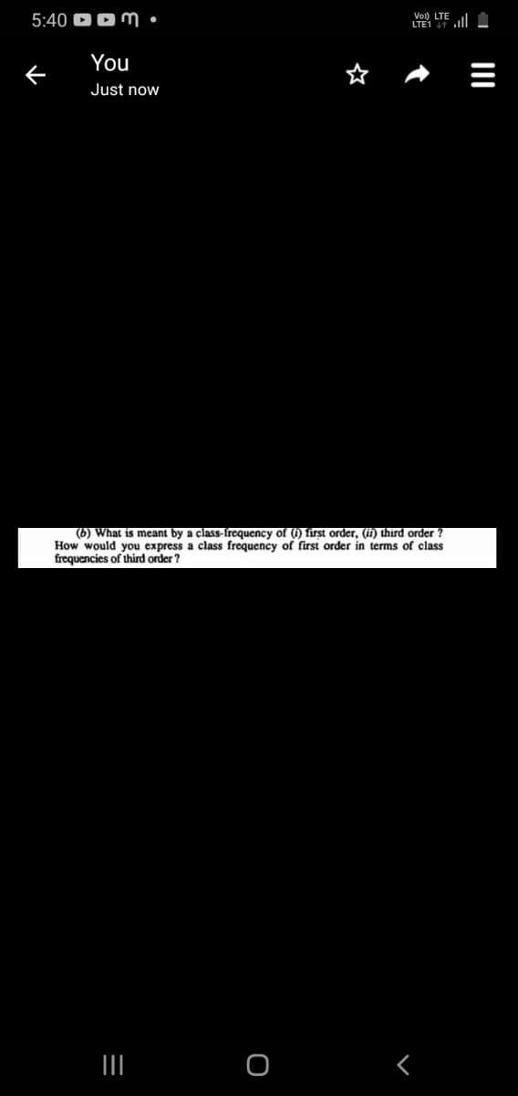 Vol) LTE
5:40 D D M •
ll A
You
Just now
(6) What is meant by a class-frequency of (1) first order, (if) third order ?
How would you express a class frequency of first order in terms of class
frequencies of third order ?
II
