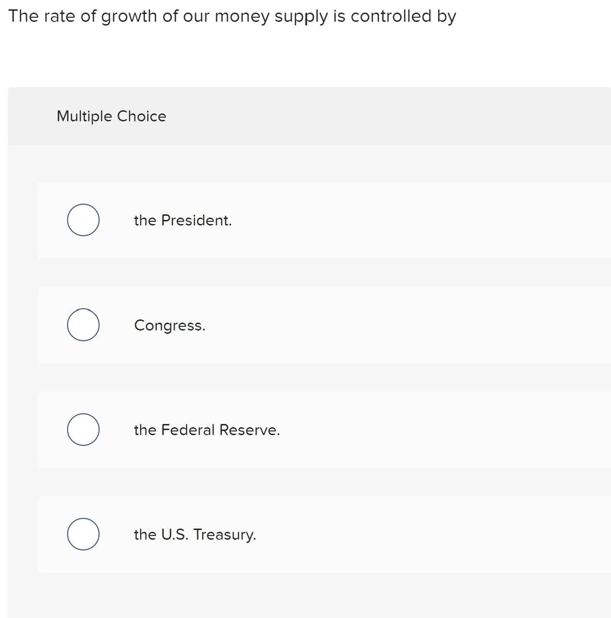 The rate of growth of our money supply is controlled by
Multiple Choice
the President.
Congress.
the Federal Reserve.
the U.S. Treasury.
