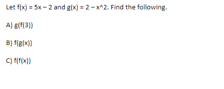 Let f(x) = 5x – 2 and g(x) = 2- x^2. Find the following.
A) g(f(3))
B) f(g(x))
C) f(f(x))
