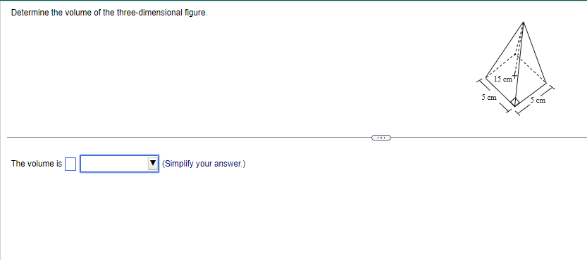 Determine the volume of the three-dimensional figure.
The volume is
(Simplify your answer.)
15 cm
5 cm
5 cm