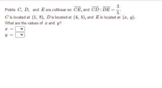 Points C, D, and E are colinear on CE, and CD: DE -
Cis located at (1, 8), Dis located at (4, 5), and E is located at (2, v).
What are the values of z and y?
