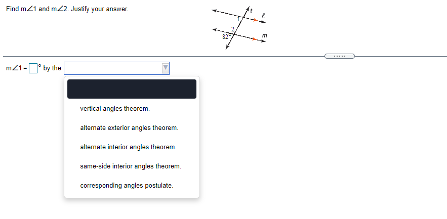 Find m21 and m2. Justify your answer.
82
.....
m21=° by the
vertical angles theorem.
alternate exterior angles theorem.
alternate interior angles theorem.
same-side interior angles theorem.
corresponding angles postulate.
