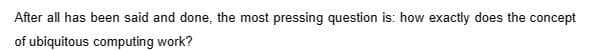 After all has been said and done, the most pressing question is: how exactly does the concept
of ubiquitous computing work?