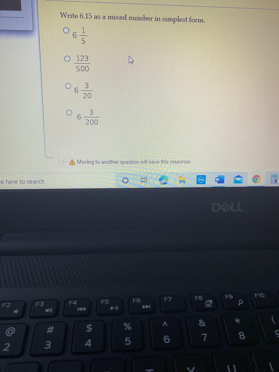 Write 6.15 as a mixed number in simplest form.
O 123
500
3
6.
20
3.
200
A Moving to another question will save this response.
e here to search
DELL
F9
F10
F7
F8
F4
F5
F6
F2
F3
7
8
4.
#3
