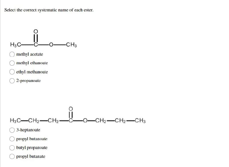 Select the correct systematic name of each ester.
H3 C-
methyl acetate
methyl ethanoate
ethyl methanoate
2-propanoate
H3C-CH2-CH₂-
3-heptanoate
propyl butanoate
butyl propanoate
propyl butanate
-CH3
-CH₂-CH2-CH3