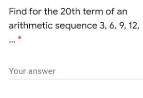 Find for the 20th term of an
arithmetic sequence 3, 6, 9, 12,
Your answer
