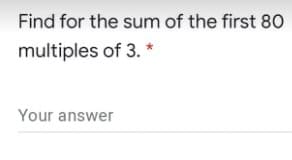 Find for the sum of the first 80
multiples of 3. *
Your answer
