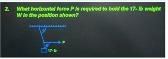 What horlzontal force P Is required to hold the 17- Ib welght
W in the position shown?
2.
17-b
