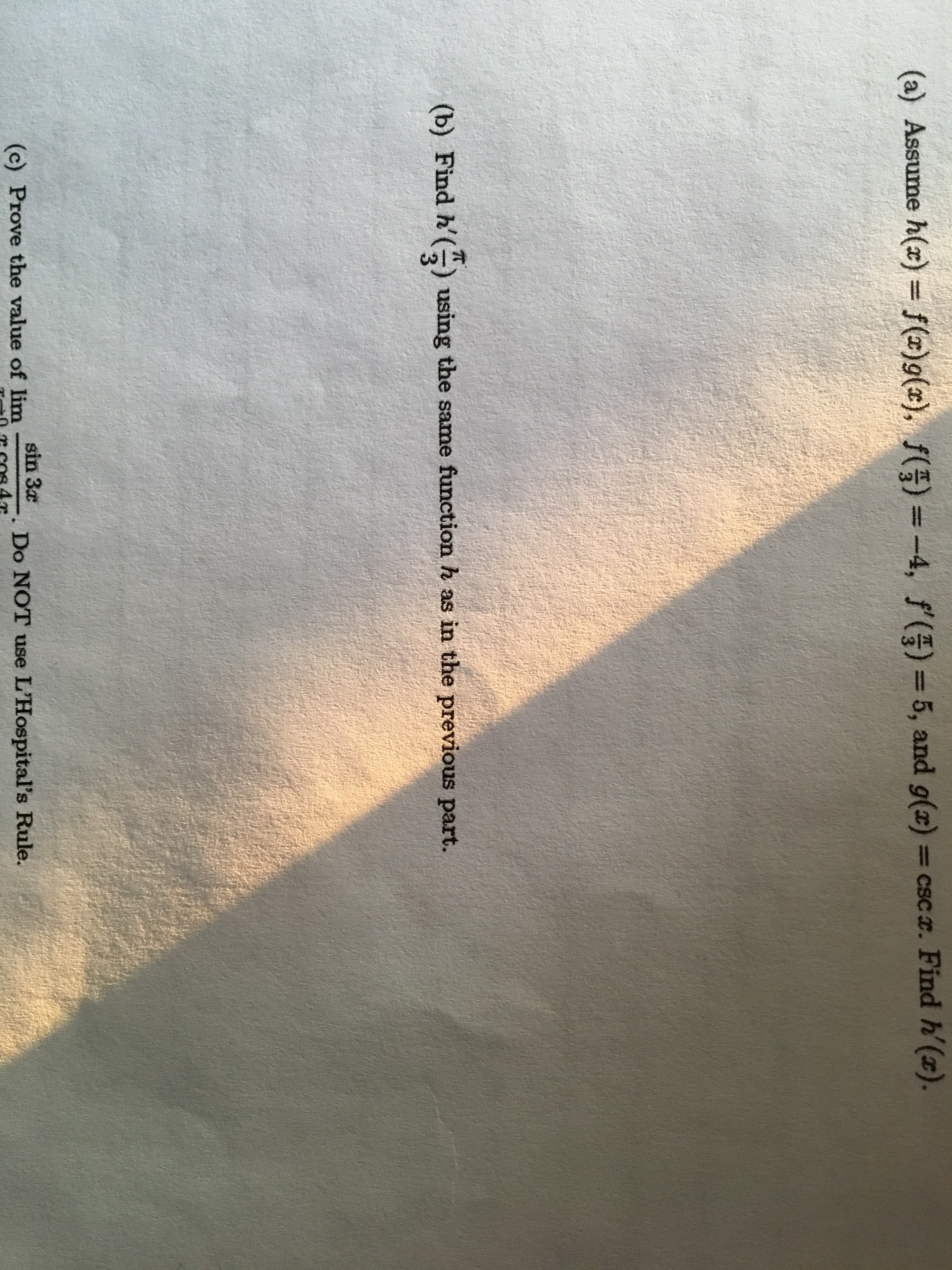(a) Assume h(a) = f (c)g(a) , f( )=-4, f' () =5, and g(x) = cscx. Find h (x).
(b) Find h'
using the same function h as in the previous part.
sin 3a
(c) Prove the value of lim
Do NOT use L'Hospital's Rule.
