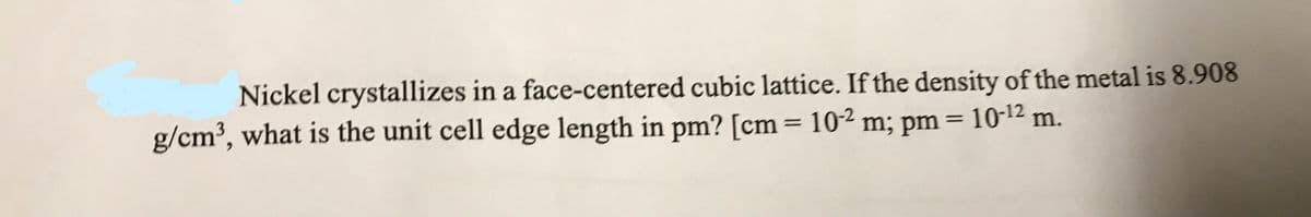 Nickel crystallizes in a face-centered cubic lattice. If the density of the metal is 8.908
g/cm³, what is the unit cell edge length in pm? [cm= 102 m; pm = 10-¹2 m.