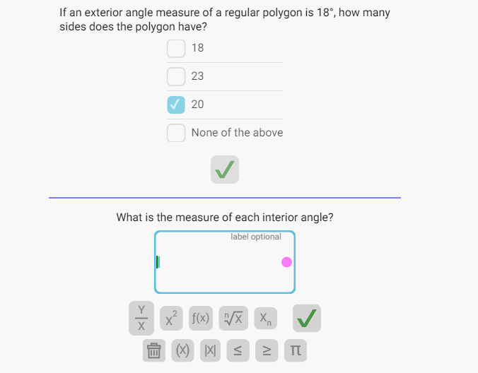 If an exterior angle measure of a regular polygon is 18°, how many
sides does the polygon have?
18
23
Y
X
20
None of the above
What is the measure of each interior angle?
label optional
x² f(x) ¹/X X₁
n
(X) IXI
VI
IV
P
Π