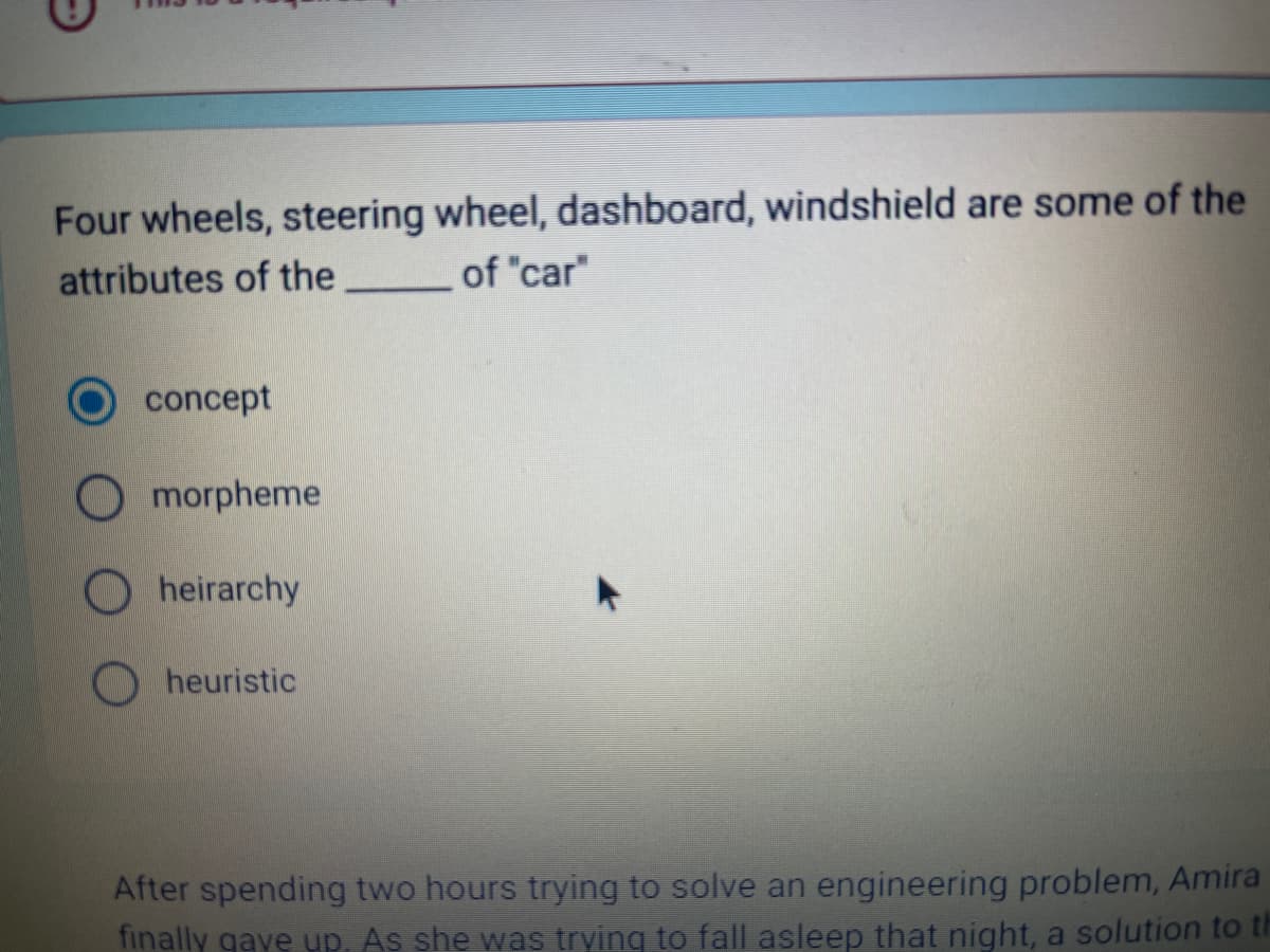 Four wheels, steering wheel, dashboard, windshield are some of the
attributes of the
of "car"
concept
morpheme
Oheirarchy
heuristic
After spending two hours trying to solve an engineering problem, Amira
finally gave up. As she was trying to fall asleep that night, a solution to th