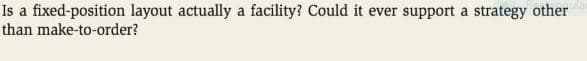 Is a fixed-position layout actually a facility? Could it ever support a strategy other
than make-to-order?
