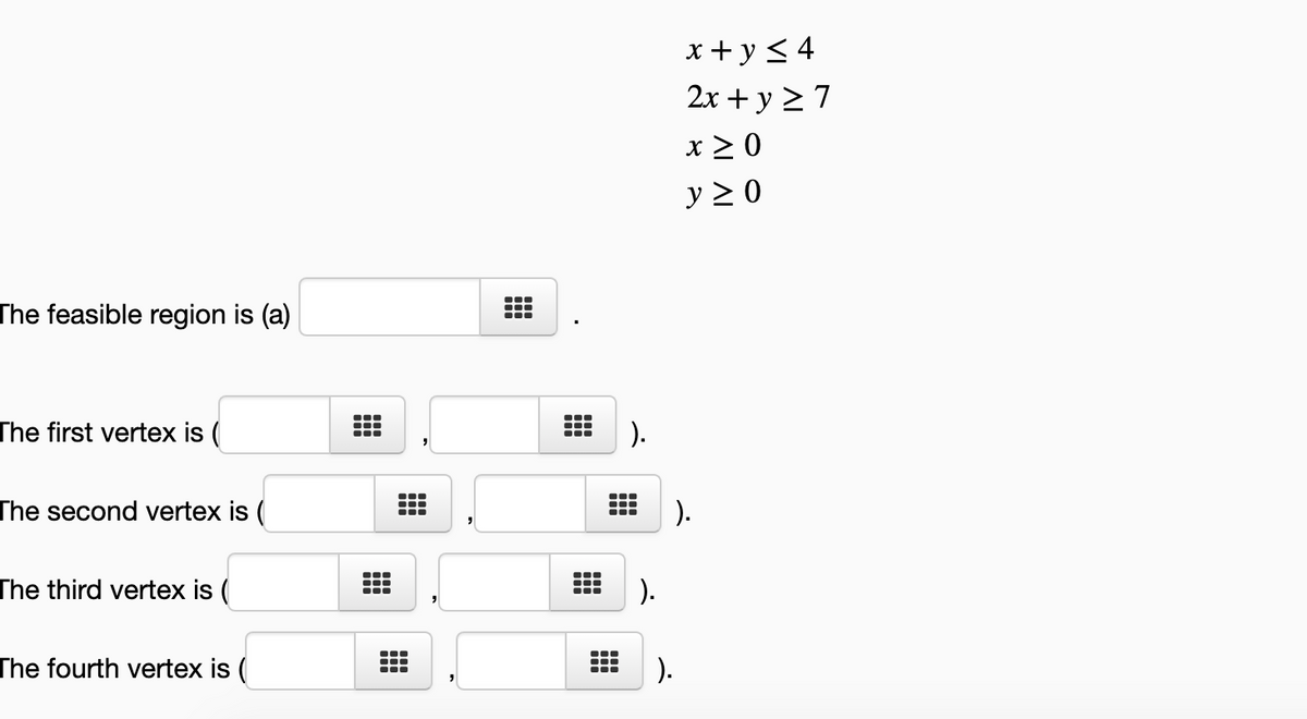 x + y < 4
2x + y 2 7
x > 0
y 2 0
The feasible region is (a)
The first vertex is (
).
The second vertex is (
).
The third vertex is (
).
The fourth vertex is (
).
