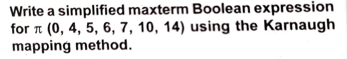 Write a simplified maxterm Boolean expression
for t (0, 4, 5, 6, 7, 10, 14) using the Karnaugh
mapping method.
