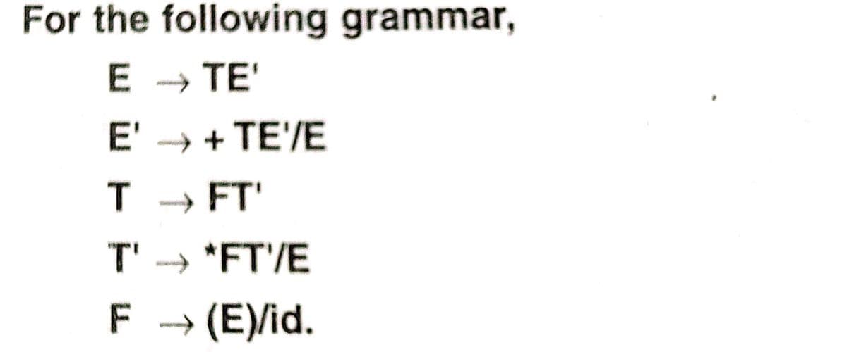 For the following grammar,
E → TE'
E' → + TE'/E
T → FT'
T' → *FT'/E
F → (E)/id.
