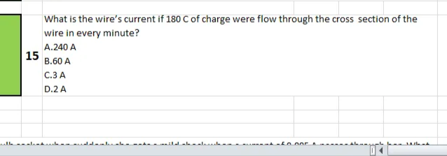 15
What is the wire's current if 180 C of charge were flow through the cross section of the
wire in every minute?
A.240 A
B.60 A
C.3 A
D.2 A
will lead me will allowf0.005
- - - - - - -