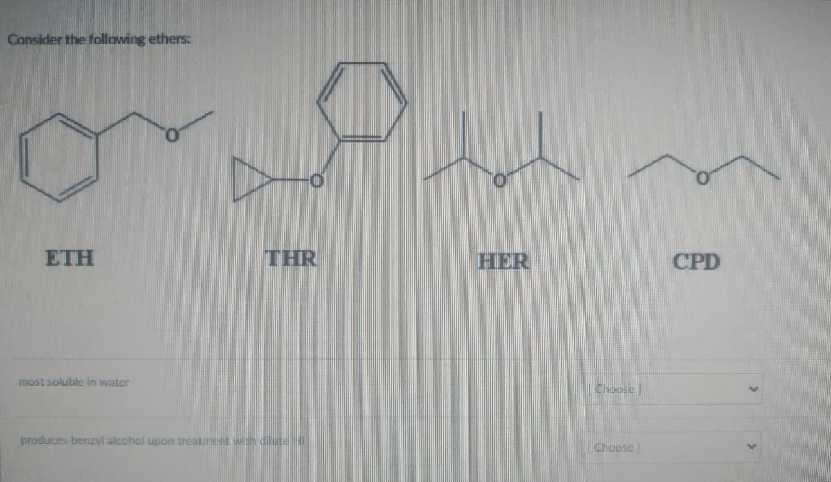 Consider the following ethers:
ETH
most soluble in water
THR
produces berizyl alcohol upon treatment with dilute II.
HER
Choose
Choose
CPD