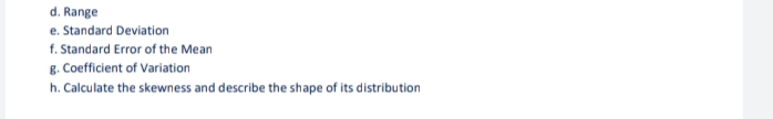d. Range
e. Standard Deviation
f. Standard Error of the Mean
g. Coefficient of Variation
h. Calculate the skewness and describe the shape of its distribution