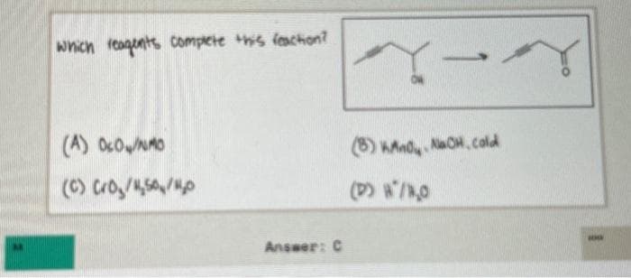 which reagents complete this reaction?
(A) OcO/NMO
(C) Cro₂/4,50/₂0
Answer: C
Y-
-
(8) KAndy NaOH, cold
(D) H/1,0
wow