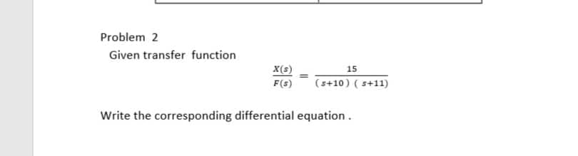 Problem 2
Given transfer function
X(s)
F(s)
Write the corresponding differential equation.
=
15
(s+10) (s+11)