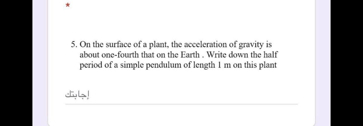 5. On the surface of a plant, the acceleration of gravity is
about one-fourth that on the Earth. Write down the half
period of a simple pendulum of length 1 m on this plant
إجابتك
