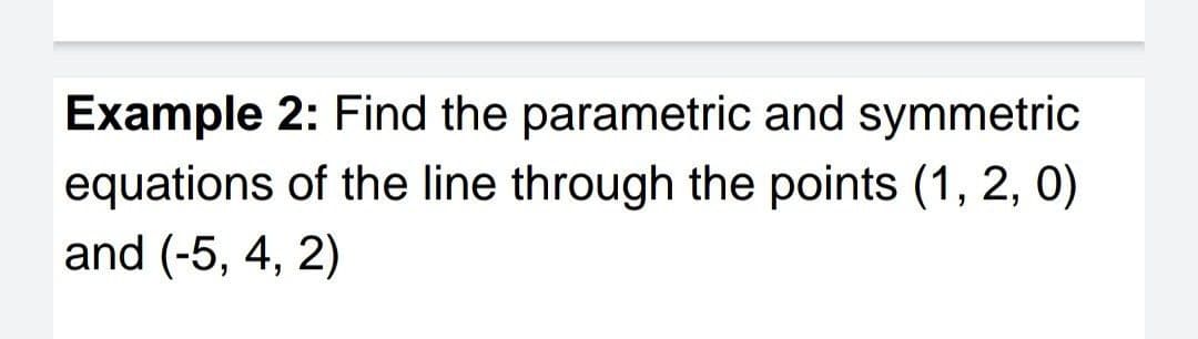 Example 2: Find the parametric and symmetric
equations of the line through the points (1, 2, 0)
and (-5, 4, 2)
