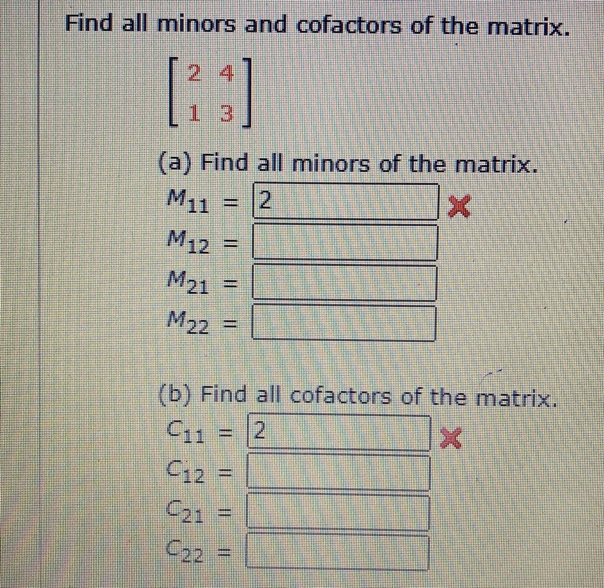 Find all minors and cofactors of the matrix.
[:]
2.4
1 3
(a) Find all minors of the matrix.
M11
M12
M21
M22
(b) Find all cofactors of the matrix.
C12% =
21
