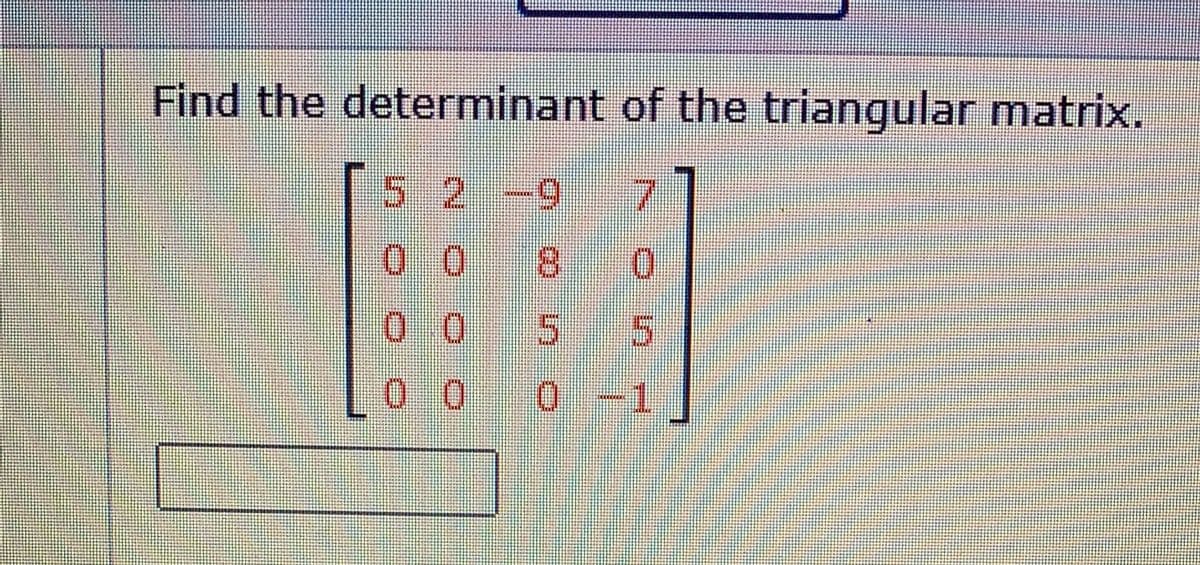 **Finding the Determinant of a Triangular Matrix**

Determine the determinant of the following triangular matrix:

\[
\begin{bmatrix}
5 & 2 & -9 & 7 \\
0 & 0 & 8 & 0 \\
0 & 0 & 5 & 5 \\
0 & 0 & 0 & -1 
\end{bmatrix}
\]

In a triangular matrix (either upper or lower triangular), the determinant is the product of the diagonal elements. Here, the diagonal elements are 5, 0, 5, and -1. Since one of the diagonal elements is zero, the determinant of this matrix is also zero.

\[
\text{Det} = 5 \times 0 \times 5 \times -1 = 0
\]

Thus, the determinant of the given triangular matrix is:

\[
\boxed{0}
\]