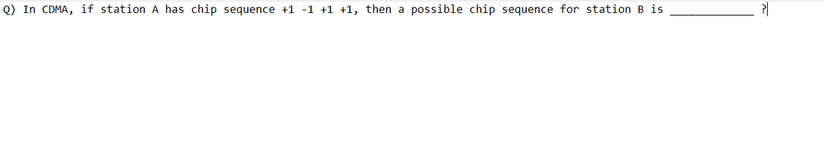 Q) In CDMA, if station A has chip sequence +1 -1 +1 +1, then a possible chip sequence for station B is
?|