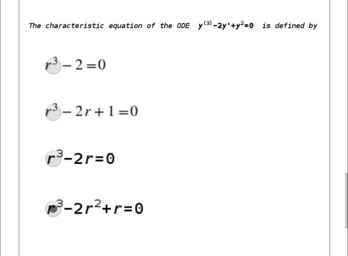 The characteristic equation of the ODE
y(3) -2y'+y?=0 is defined by
p3 – 2 =0
p – 2r+1=0
r³-2r=0
3-2r²+r=0
