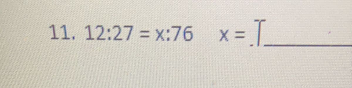 11. 12:27 = x:76 x = I