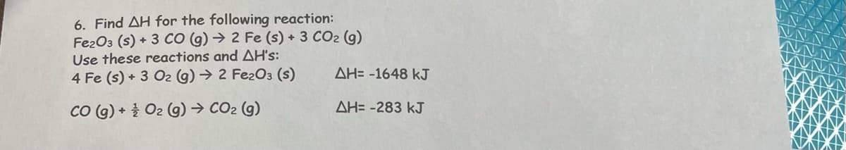 6. Find AH for the following reaction:
Fe2O3 (s) + 3 CO (g) → 2 Fe (s) + 3 CO₂ (g)
Use these reactions and AH's:
4 Fe (s) + 3 O2 (g) → 2 Fe2O3 (s)
CO (g) +
O2(g) → CO₂ (g)
ΔΗ= -1648 kJ
ΔΗ= -283 kJ
XIX