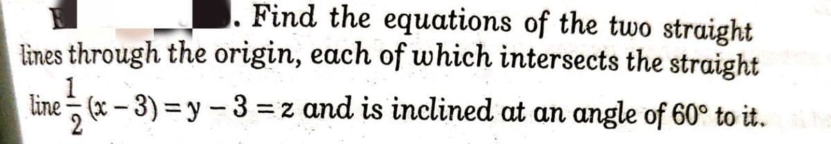 Find the equations of the two straight
lines through the origin, each of which intersects the straight
1
line (x – 3) = y - 3 =z and is inclined at an angle of 60° to it.
2
