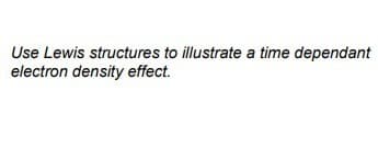 Use Lewis structures to illustrate a time dependant
electron density effect.
