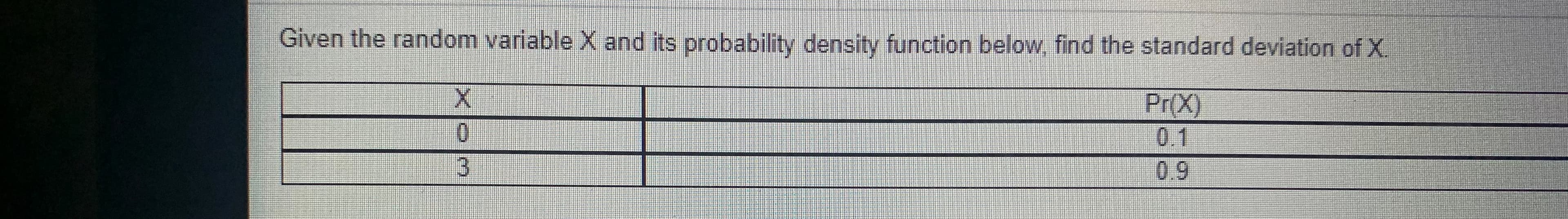 Given the random variable X and its probability density function below find the standard deviation of X.
Pr(X)
0.1
0.9
3.
