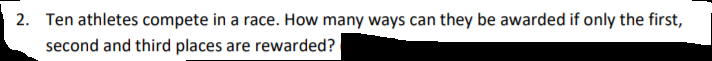 2. Ten athletes compete in a race. How many ways can they be awarded if only the first,
second and third places are rewarded?
