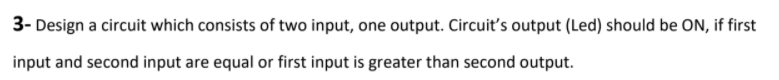 3- Design a circuit which consists of two input, one output. Circuit's output (Led) should be ON, if first
input and second input are equal or first input is greater than second output.
