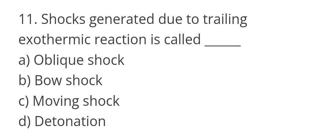 11. Shocks generated due to trailing
exothermic reaction is called
a) Oblique shock
b) Bow shock
c) Moving shock
d) Detonation
