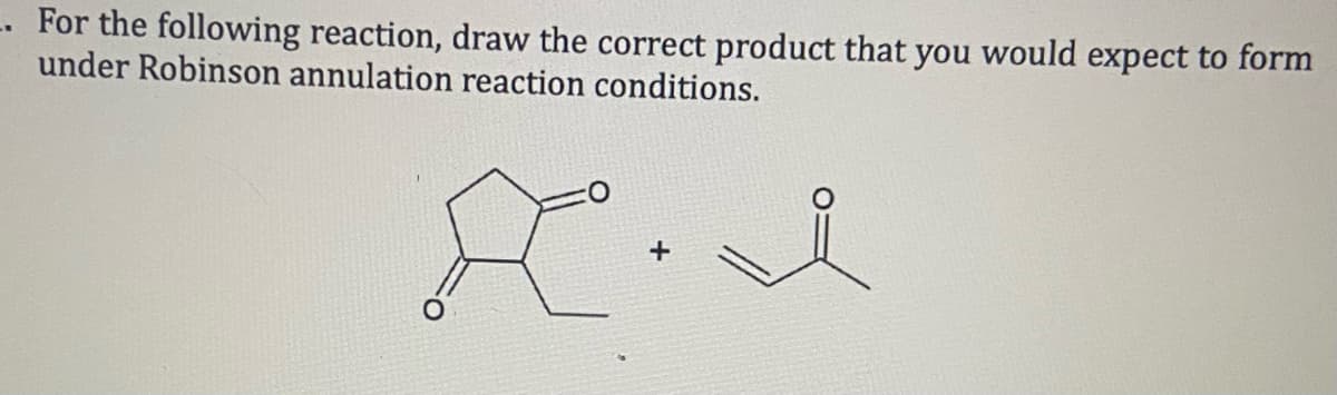 -. For the following reaction, draw the correct product that you would expect to form
under Robinson annulation reaction conditions.
