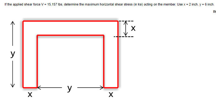 If the applied shear force V = 15,157 Ibs, determine the maximum horizontal shear stress (in ksi) acting on the member. Use x = 2 inch, y = 6 inch.
Re
y
y
