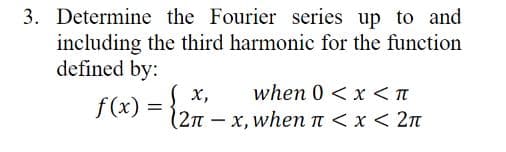 3. Determine the Fourier series up to and
including the third harmonic for the function
defined by:
X, when 0 < x < π
f(x) = {2x -x, when n < x < 2π