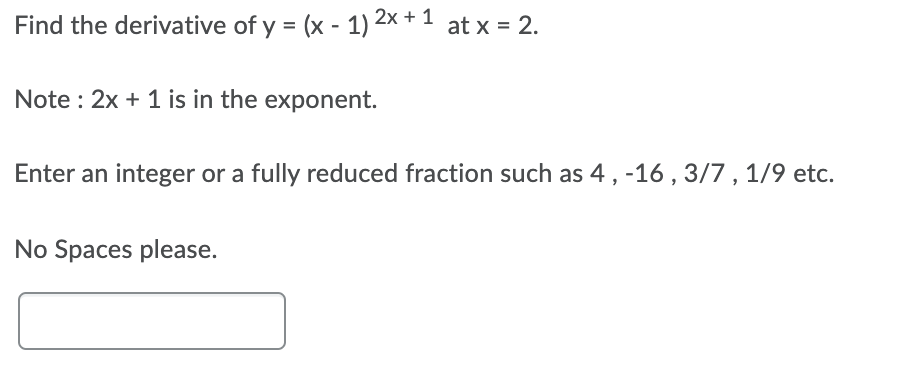 Find the derivative of y = (x - 1) 2x + 1 at x = 2.
Note : 2x + 1 is in the exponent.
Enter an integer or a fully reduced fraction such as 4, -16 ,3/7 , 1/9 etc.
No Spaces please.
