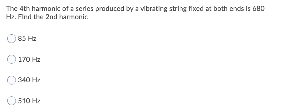 The 4th harmonic of a series produced by a vibrating string fixed at both ends is 680
Hz. Flnd the 2nd harmonic
85 Hz
170 Hz
340 Hz
510 Hz
