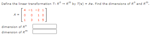 Define the linear transformation T: R" - Rm by T(v) = Av. Find the dimensions of R" and R".
4 -1 -2 1
A =
1 0
1 5
dimension of R"
dimension of RM
