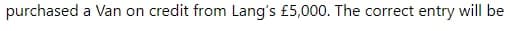 purchased a Van on credit from Lang's £5,000. The correct entry will be
