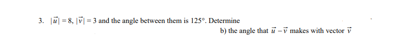 3. u=8, |v|3 and the angle between them is 125°. Determine
=
b) the angle that u-v makes with vector v