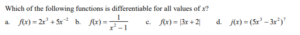 Which of the following functions is differentiable for all values of x?
1
a. fx) = 2r' + 5x² b. f(x) =-
x² -
c. f(x) = |3x + 2|
d. j(x) = (5x³ – 3x²)'
